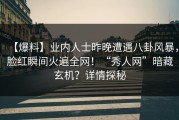 【爆料】业内人士昨晚遭遇八卦风暴，脸红瞬间火遍全网！“秀人网”暗藏玄机？详情探秘