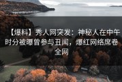 【爆料】秀人网突发：神秘人在中午时分被曝曾参与丑闻，爆红网络席卷全网
