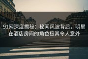 91网深度揭秘：秘闻风波背后，明星在酒店房间的角色极其令人意外