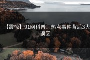 【震惊】91网科普：热点事件背后3大误区