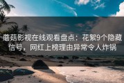 蘑菇影视在线观看盘点：花絮9个隐藏信号，网红上榜理由异常令人炸锅