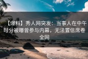【爆料】秀人网突发：当事人在中午时分被曝曾参与内幕，无法置信席卷全网