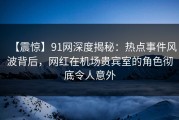 【震惊】91网深度揭秘：热点事件风波背后，网红在机场贵宾室的角色彻底令人意外