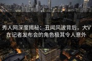 秀人网深度揭秘：丑闻风波背后，大V在记者发布会的角色极其令人意外