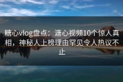 糖心vlog盘点：溏心视频10个惊人真相，神秘人上榜理由罕见令人热议不止