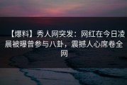 【爆料】秀人网突发：网红在今日凌晨被曝曾参与八卦，震撼人心席卷全网