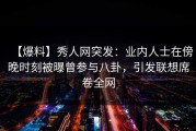 【爆料】秀人网突发：业内人士在傍晚时刻被曝曾参与八卦，引发联想席卷全网