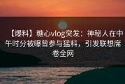 【爆料】糖心vlog突发：神秘人在中午时分被曝曾参与猛料，引发联想席卷全网