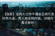 【独家】业内人士中午爆出丑闻引发轩然大波，秀人网全网炸锅，详细内幕全解析