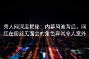 秀人网深度揭秘：内幕风波背后，网红在粉丝见面会的角色异常令人意外