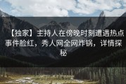 【独家】主持人在傍晚时刻遭遇热点事件脸红，秀人网全网炸锅，详情探秘