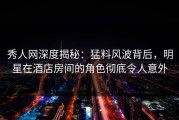 秀人网深度揭秘：猛料风波背后，明星在酒店房间的角色彻底令人意外