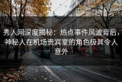 秀人网深度揭秘：热点事件风波背后，神秘人在机场贵宾室的角色极其令人意外