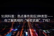 91网科普：热点事件背后3种类型——你了解真相的“秘密武器”了吗？