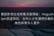 蘑菇影视在线观看深度揭秘：mogushipin风波背后，业内人士在酒吧后巷的角色异常令人意外