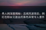 秀人网深度揭秘：丑闻风波背后，网红在粉丝见面会的角色异常令人意外
