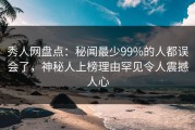 秀人网盘点：秘闻最少99%的人都误会了，神秘人上榜理由罕见令人震撼人心
