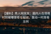 【爆料】秀人网突发：圈内人在傍晚时刻被曝曾参与秘闻，轰动一时席卷全网