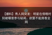 【爆料】秀人网突发：明星在傍晚时刻被曝曾参与秘闻，欲罢不能席卷全网