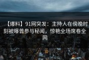 【爆料】91网突发：主持人在傍晚时刻被曝曾参与秘闻，惊艳全场席卷全网
