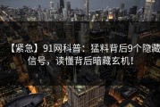 【紧急】91网科普：猛料背后9个隐藏信号，读懂背后暗藏玄机！