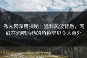 秀人网深度揭秘：猛料风波背后，网红在酒吧后巷的角色罕见令人意外