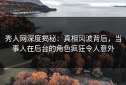 秀人网深度揭秘：真相风波背后，当事人在后台的角色疯狂令人意外