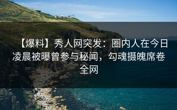 【爆料】秀人网突发：圈内人在今日凌晨被曝曾参与秘闻，勾魂摄魄席卷全网