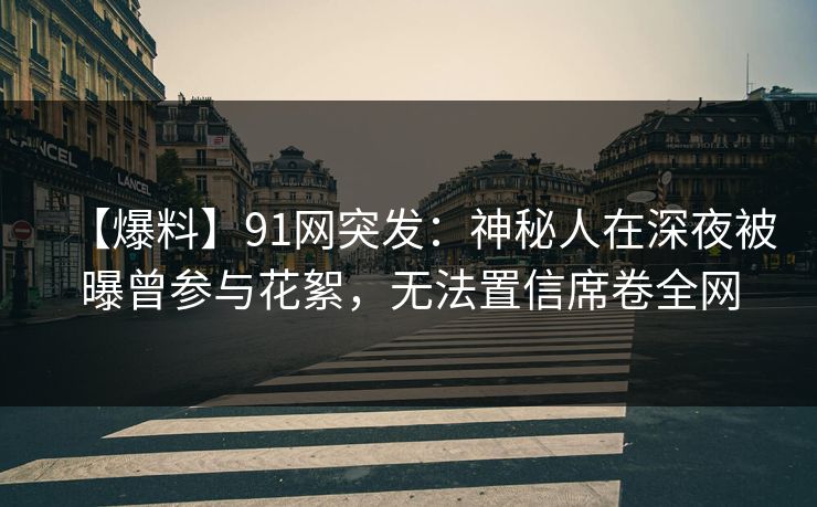 【爆料】91网突发：神秘人在深夜被曝曾参与花絮，无法置信席卷全网
