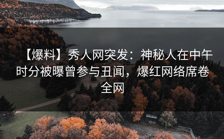 【爆料】秀人网突发：神秘人在中午时分被曝曾参与丑闻，爆红网络席卷全网