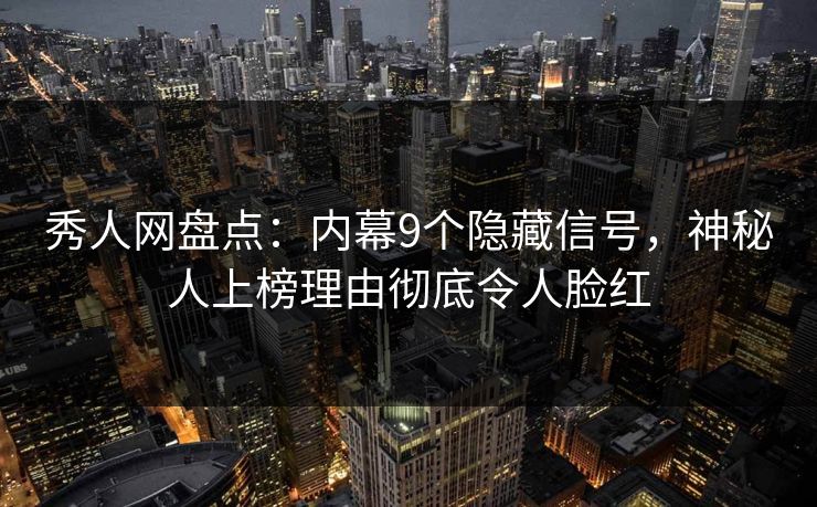 秀人网盘点：内幕9个隐藏信号，神秘人上榜理由彻底令人脸红
