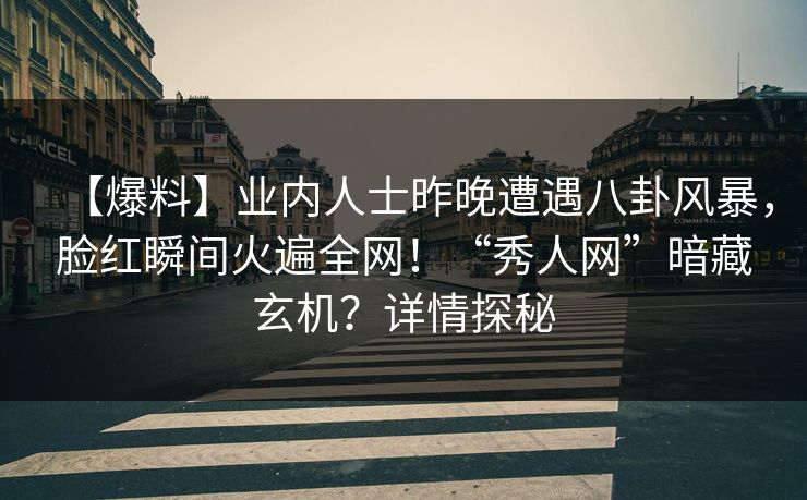 【爆料】业内人士昨晚遭遇八卦风暴，脸红瞬间火遍全网！“秀人网”暗藏玄机？详情探秘