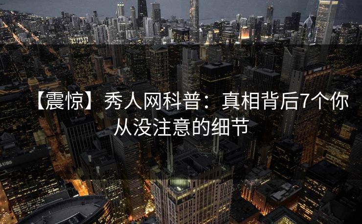 【震惊】秀人网科普：真相背后7个你从没注意的细节