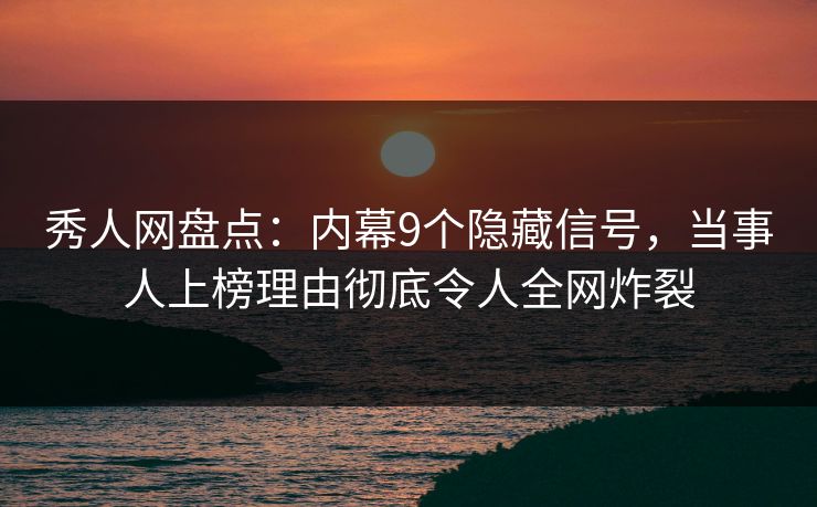 秀人网盘点：内幕9个隐藏信号，当事人上榜理由彻底令人全网炸裂