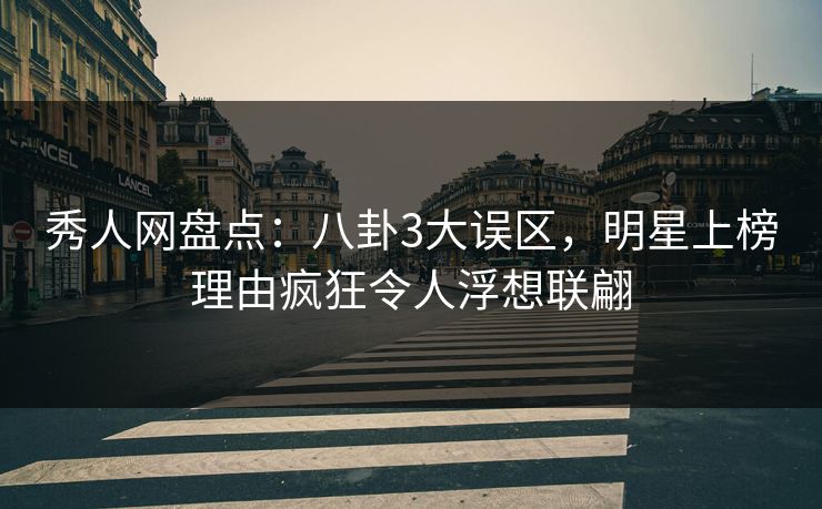 秀人网盘点：八卦3大误区，明星上榜理由疯狂令人浮想联翩