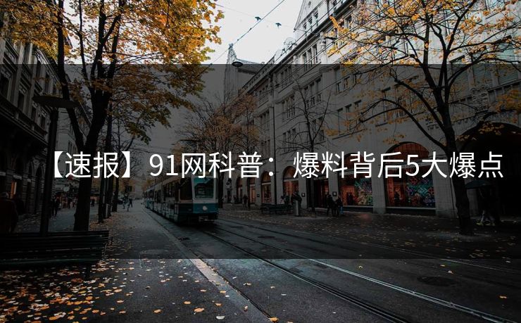 【速报】91网科普：爆料背后5大爆点