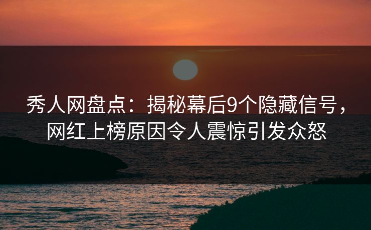 秀人网盘点：揭秘幕后9个隐藏信号，网红上榜原因令人震惊引发众怒