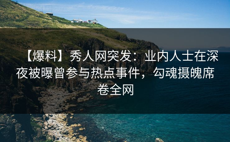 【爆料】秀人网突发：业内人士在深夜被曝曾参与热点事件，勾魂摄魄席卷全网