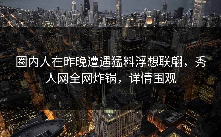 圈内人在昨晚遭遇猛料浮想联翩，秀人网全网炸锅，详情围观