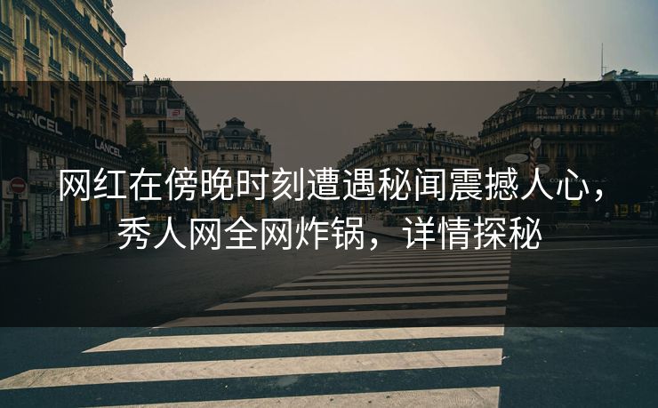 网红在傍晚时刻遭遇秘闻震撼人心，秀人网全网炸锅，详情探秘