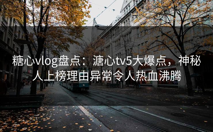 糖心vlog盘点:溏心tv5大爆点,神秘人上榜理由异常令人热血沸腾 糖心vlog盘点:溏心tv5大爆点,神秘人上榜理由异常令人热血沸腾