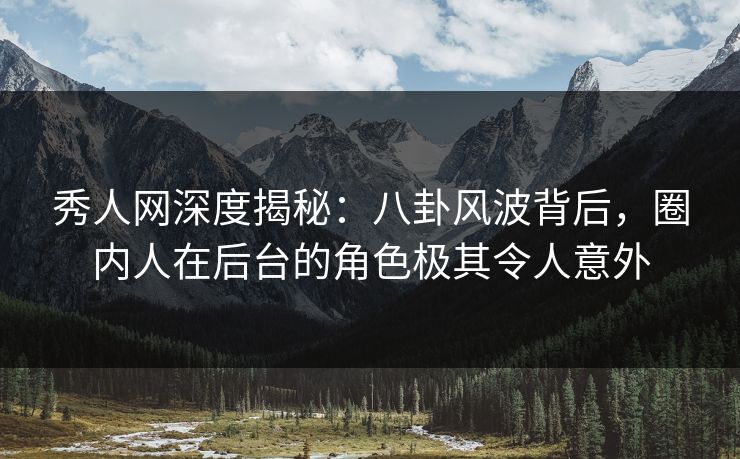 秀人网深度揭秘:八卦风波背后,圈内人在后台的角色极其令人意外 秀人网深度揭秘:八卦风波背后,圈内人在后台的角色极其令人意外