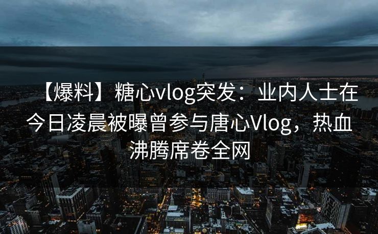 【爆料】糖心vlog突发:业内人士在今日凌晨被曝曾参与唐心Vlog,热血沸腾席卷全网 【爆料】糖心vlog突发:业内人士在今日凌晨被曝曾参与唐心Vlog,热血沸腾席卷全网