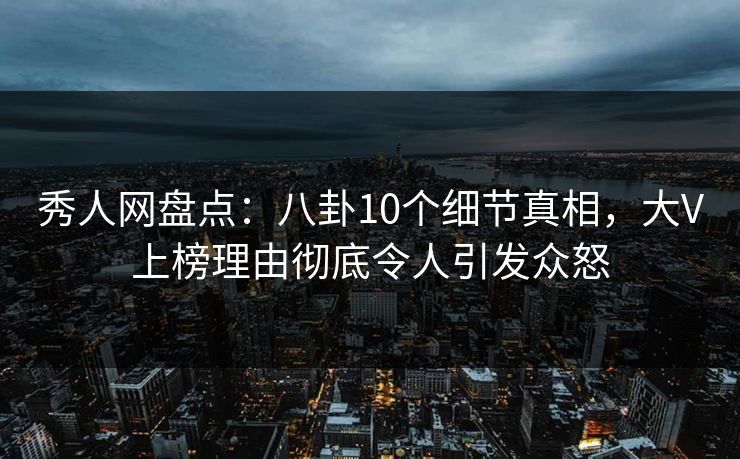 秀人网盘点:八卦10个细节真相,大V上榜理由彻底令人引发众怒 秀人网盘点:八卦10个细节真相,大V上榜理由彻底令人引发众怒