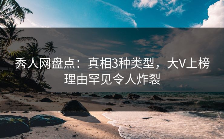 秀人网盘点:真相3种类型,大V上榜理由罕见令人炸裂 秀人网盘点:真相3种类型,大V上榜理由罕见令人炸裂
