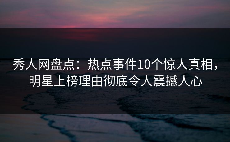 秀人网盘点:热点事件10个惊人真相,明星上榜理由彻底令人震撼人心 秀人网盘点:热点事件10个惊人真相,明星上榜理由彻底令人震撼人心
