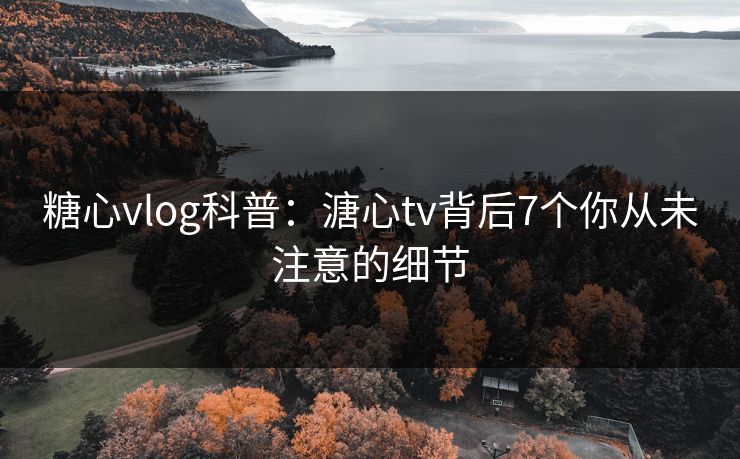 糖心vlog科普：溏心tv背后7个你从未注意的细节
