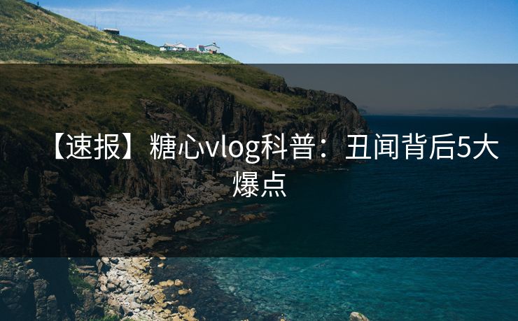 【速报】糖心vlog科普:丑闻背后5大爆点 【速报】糖心vlog科普:丑闻背后5大爆点