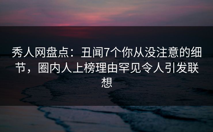秀人网盘点:丑闻7个你从没注意的细节,圈内人上榜理由罕见令人引发联想 秀人网盘点:丑闻7个你从没注意的细节,圈内人上榜理由罕见令人引发联想