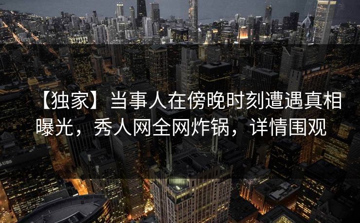 【独家】当事人在傍晚时刻遭遇真相曝光,秀人网全网炸锅,详情围观 【独家】当事人在傍晚时刻遭遇真相曝光,秀人网全网炸锅,详情围观